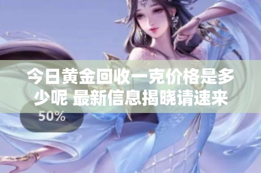 今日黄金回收一克价格是多少呢 最新信息揭晓请速来查看