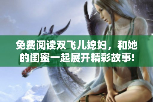 免费阅读双飞儿媳妇，和她的闺蜜一起展开精彩故事!
