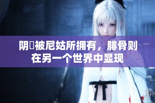 阴脣被尼姑所拥有，腓骨则在另一个世界中显现