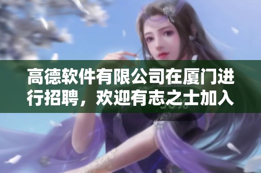 高德软件有限公司在厦门进行招聘，欢迎有志之士加入我们团队