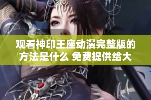 观看神印王座动漫完整版的方法是什么 免费提供给大家完整观看体验
