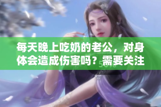 每天晚上吃奶的老公，对身体会造成伤害吗？需要关注哪些问题呢？