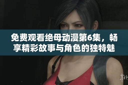 免费观看绝母动漫第6集，畅享精彩故事与角色的独特魅力