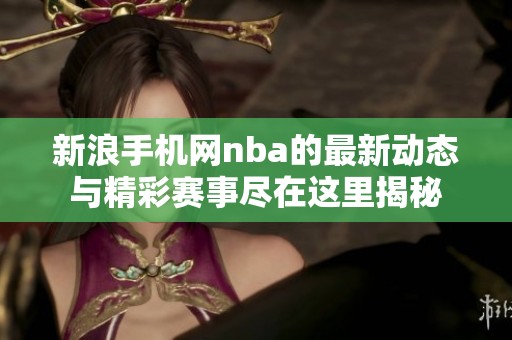 新浪手机网nba的最新动态与精彩赛事尽在这里揭秘