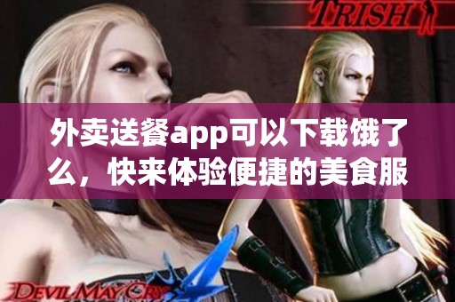 外卖送餐app可以下载饿了么，快来体验便捷的美食服务吧