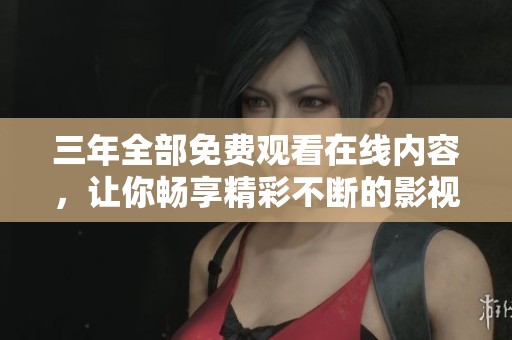 三年全部免费观看在线内容，让你畅享精彩不断的影视体验！