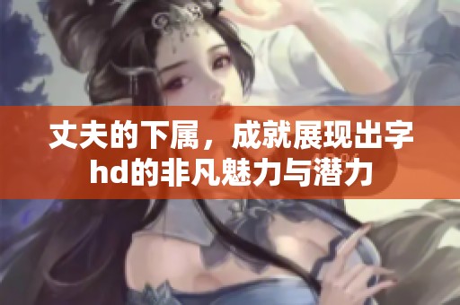 丈夫的下属，成就展现出字hd的非凡魅力与潜力
