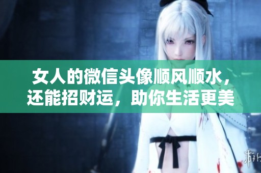 女人的微信头像顺风顺水，还能招财运，助你生活更美好