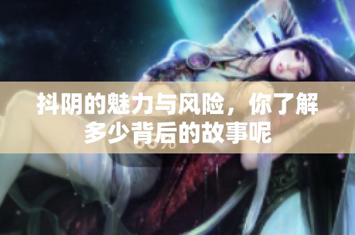 抖阴的魅力与风险，你了解多少背后的故事呢