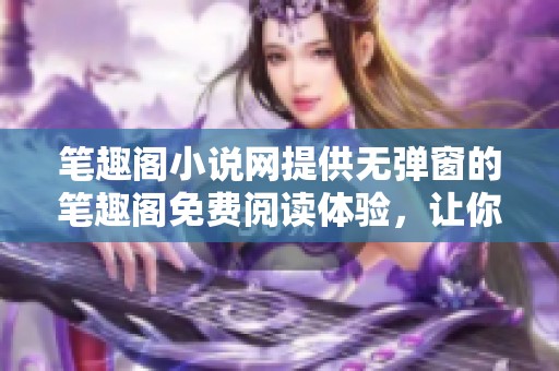 笔趣阁小说网提供无弹窗的笔趣阁免费阅读体验，让你畅享精彩故事