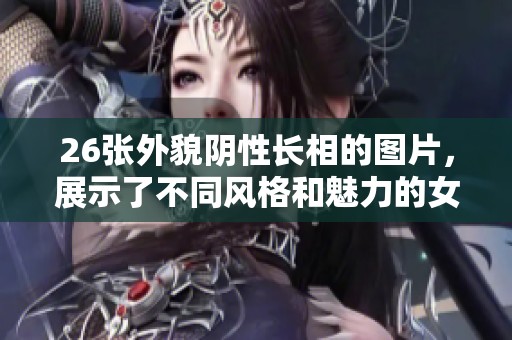 26张外貌阴性长相的图片，展示了不同风格和魅力的女性形象