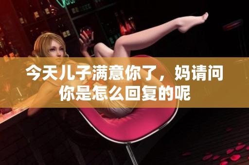 今天儿子满意你了，妈请问你是怎么回复的呢