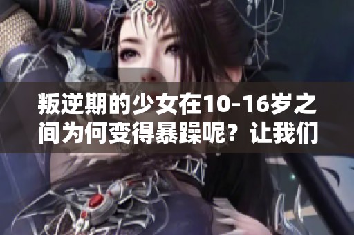 叛逆期的少女在10-16岁之间为何变得暴躁呢？让我们一起来探讨这个话题。
