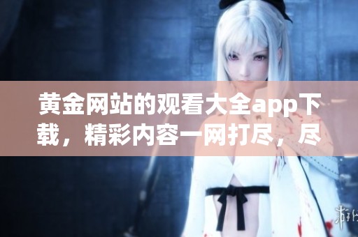 黄金网站的观看大全app下载，精彩内容一网打尽，尽情享受吧