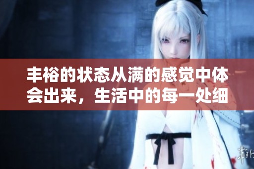 丰裕的状态从满的感觉中体会出来，生活中的每一处细节都展现了这种丰裕。