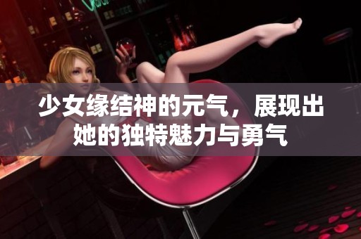 少女缘结神的元气，展现出她的独特魅力与勇气