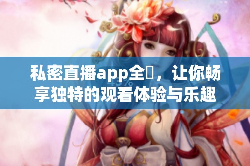 私密直播app全婐，让你畅享独特的观看体验与乐趣
