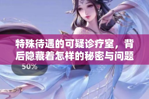 特殊待遇的可疑诊疗室，背后隐藏着怎样的秘密与问题呢