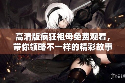 高清版疯狂祖母免费观看，带你领略不一样的精彩故事与冒险。
