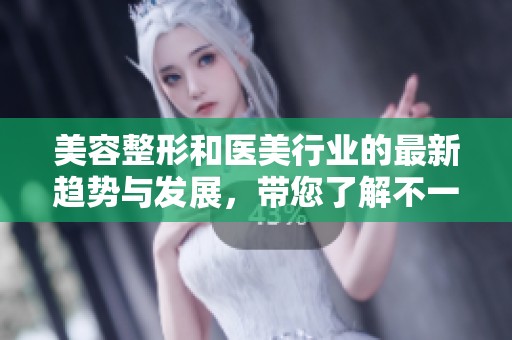 美容整形和医美行业的最新趋势与发展，带您了解不一样的选择与体验
