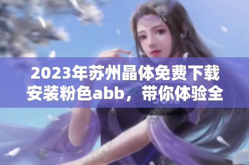 2023年苏州晶体免费下载安装粉色abb，带你体验全新功能乐趣！
