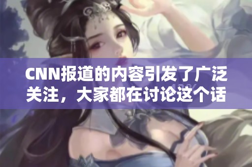 CNN报道的内容引发了广泛关注，大家都在讨论这个话题。