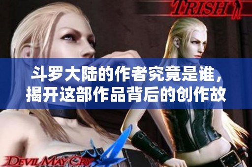斗罗大陆的作者究竟是谁，揭开这部作品背后的创作故事