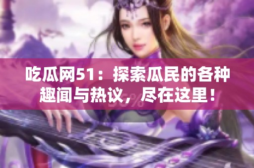 吃瓜网51：探索瓜民的各种趣闻与热议，尽在这里！