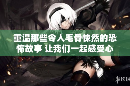 重温那些令人毛骨悚然的恐怖故事 让我们一起感受心跳加速的恐惧氛围