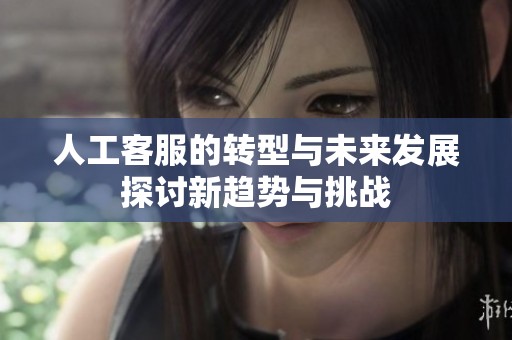 人工客服的转型与未来发展探讨新趋势与挑战