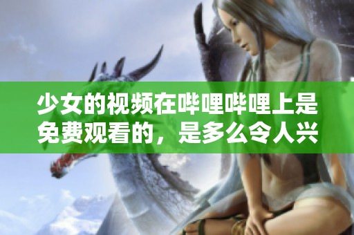 少女的视频在哔哩哔哩上是免费观看的，是多么令人兴奋的体验啊