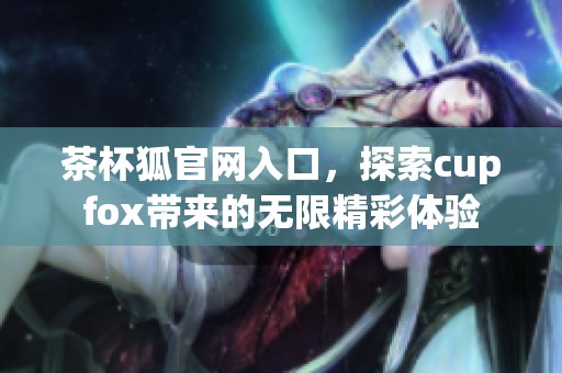 茶杯狐官网入口，探索cupfox带来的无限精彩体验