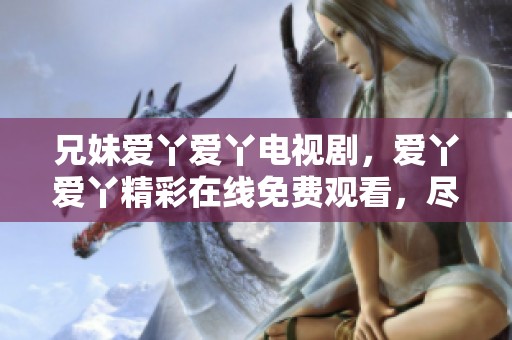 兄妹爱丫爱丫电视剧，爱丫爱丫精彩在线免费观看，尽在这部作品中！