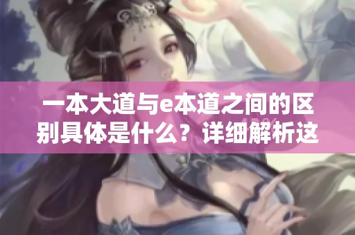 一本大道与e本道之间的区别具体是什么？详细解析这两者的不同之处。