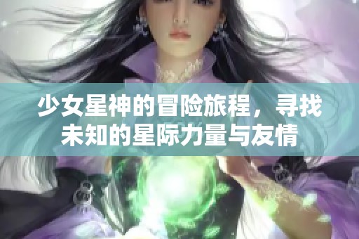 少女星神的冒险旅程，寻找未知的星际力量与友情