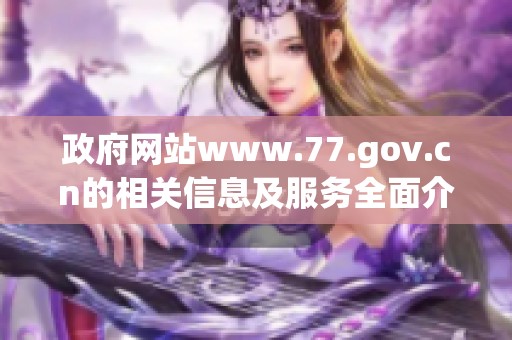 政府网站www.77.gov.cn的相关信息及服务全面介绍与拓展解读