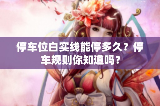 停车位白实线能停多久？停车规则你知道吗？