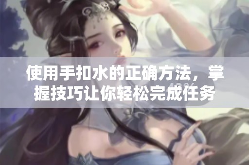使用手扣水的正确方法，掌握技巧让你轻松完成任务