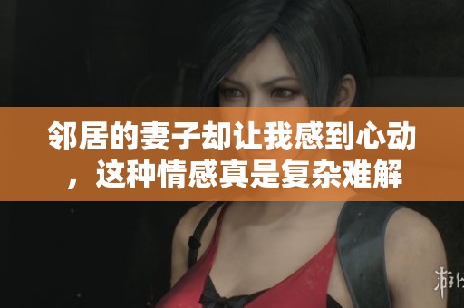 邻居的妻子却让我感到心动，这种情感真是复杂难解