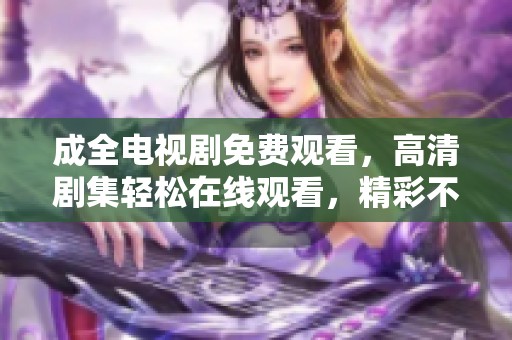 成全电视剧免费观看，高清剧集轻松在线观看，精彩不容错过！