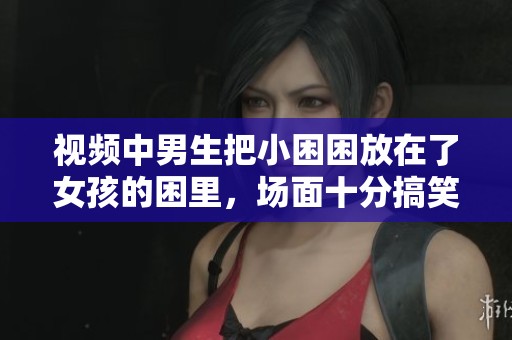 视频中男生把小困困放在了女孩的困里，场面十分搞笑引人注目。
