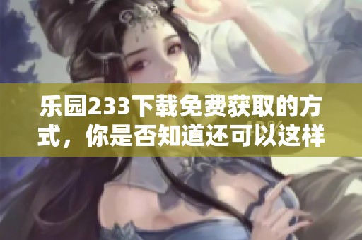 乐园233下载免费获取的方式，你是否知道还可以这样进行？
