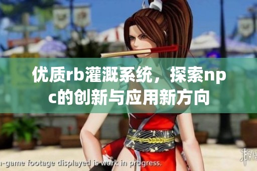 优质rb灌溉系统，探索npc的创新与应用新方向