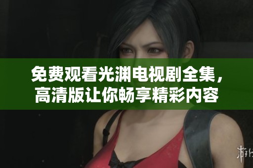 免费观看光渊电视剧全集，高清版让你畅享精彩内容