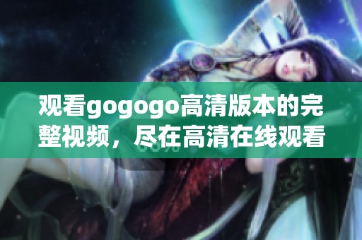 观看gogogo高清版本的完整视频，尽在高清在线观看中！