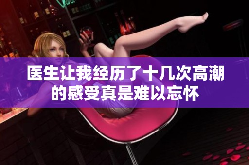 医生让我经历了十几次高潮的感受真是难以忘怀