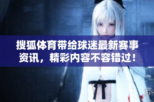 搜狐**带给球迷最新赛事资讯，精彩内容不容错过！