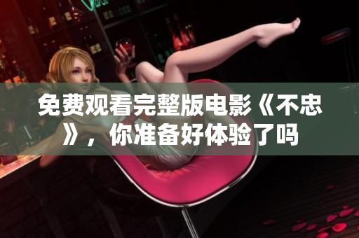 免费观看完整版电影《不忠》，你准备好体验了吗
