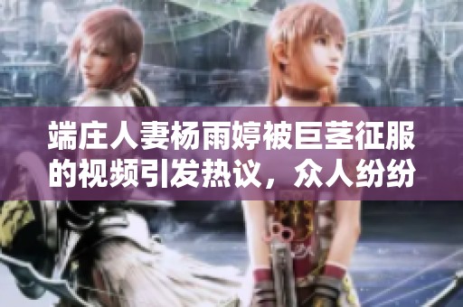端庄人妻杨雨婷被巨茎征服的视频引发热议，众人纷纷点赞分享。