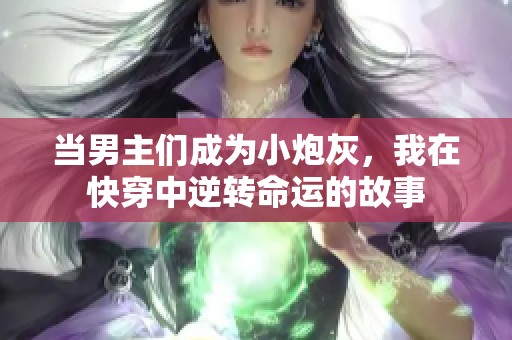 当男主们成为小炮灰，我在快穿中逆转命运的故事